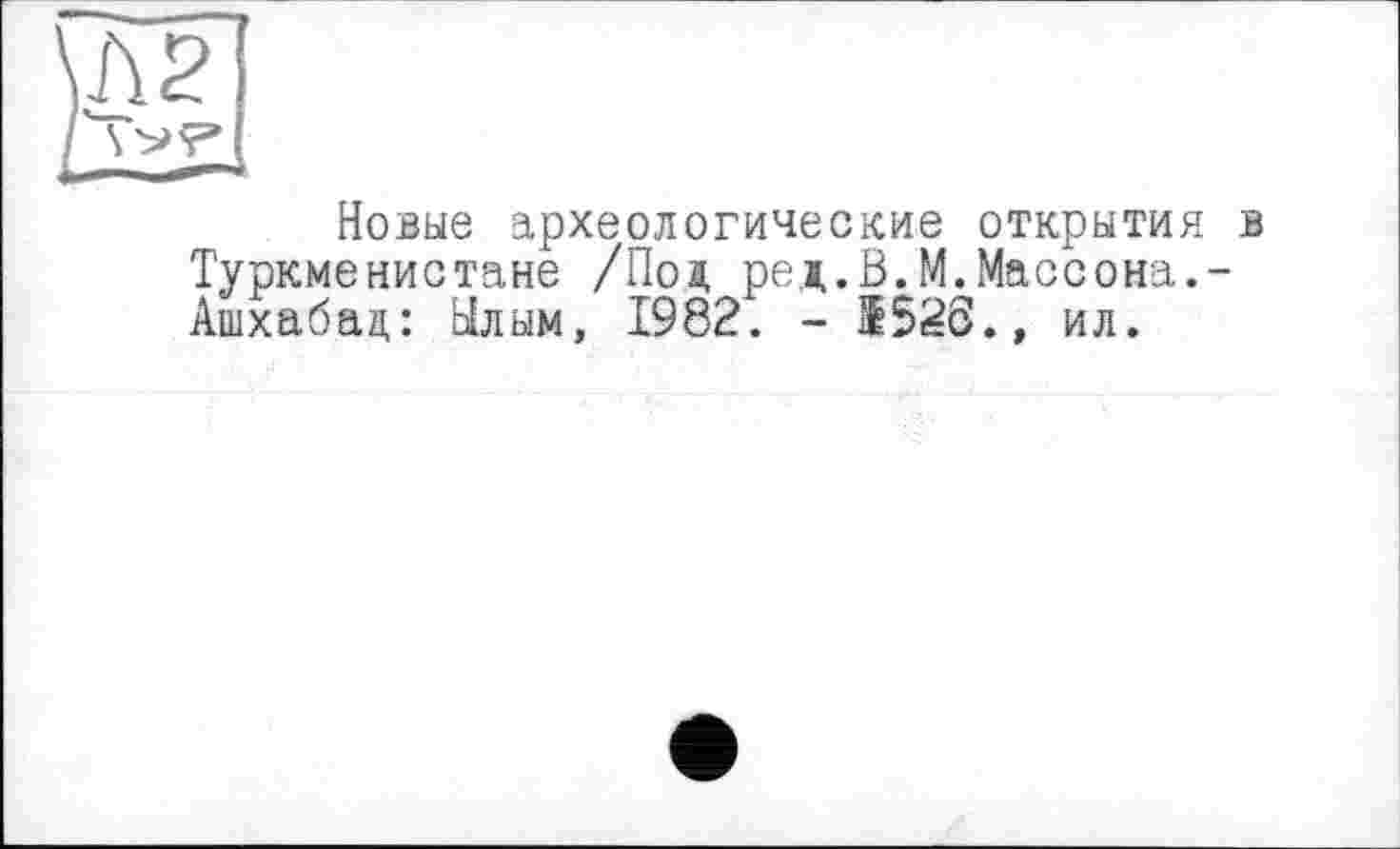 ﻿Новые археологические открытия в Туркменистане /Пол ред.В.М.Массона.-Ашхабад: йлым, 1982. - 1526.» ил.